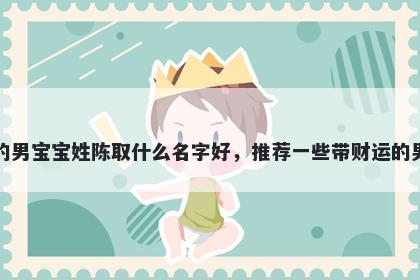 刚出生的男宝宝姓陈取什么名字好,推荐一些带财运的男孩名字