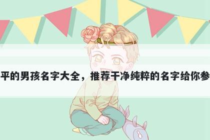 姓平的男孩名字大全，推荐干净纯粹的名字给你参考