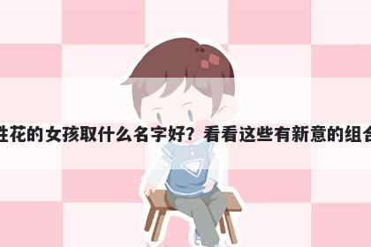 姓花的女孩取什么名字好?看看这些有新意的组合