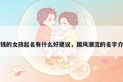 姓钱的女孩起名有什么好建议，国风潮流的名字介绍