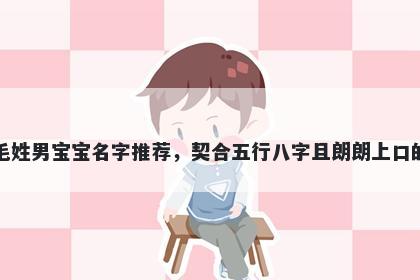 毛姓男宝宝名字推荐，契合五行八字且朗朗上口的