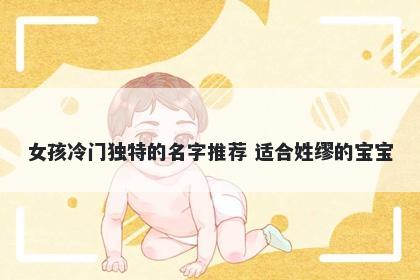 女孩冷门独特的名字推荐 适合姓缪的宝宝