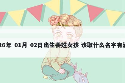 2026年-01月-02日出生姜姓女孩 该取什么名字有涵养