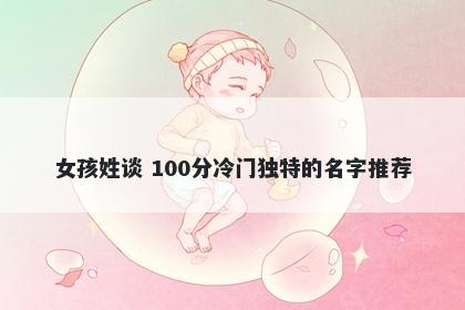 女孩姓谈 100分冷门独特的名字推荐