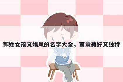 郭姓女孩文娱风的名字大全，寓意美好又独特