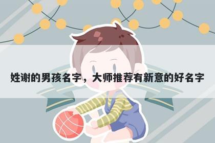 姓谢的男孩名字,大师推荐有新意的好名字