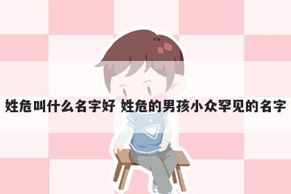 姓危叫什么名字好 姓危的男孩小众罕见的名字