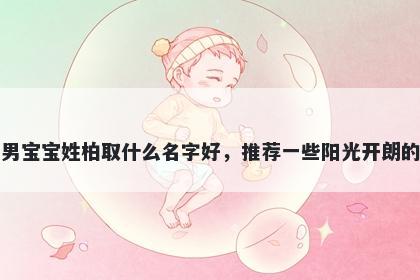 刚出生的男宝宝姓柏取什么名字好,推荐一些阳光开朗的男孩名字