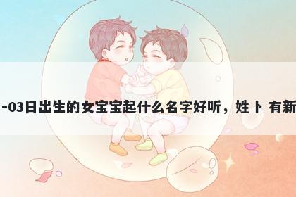 2026年-01月-03日出生的女宝宝起什么名字好听，姓卜 有新意的名字推荐