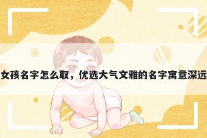 姓江的女孩名字怎么取，优选大气文雅的名字寓意深远又好听