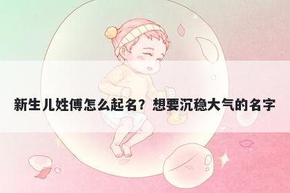 新生儿姓傅怎么起名?想要沉稳大气的名字