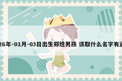 2026年-01月-03日出生郑姓男孩 该取什么名字有涵养