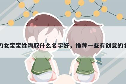 刚出生的女宝宝姓陶取什么名字好，推荐一些有创意的女孩名字