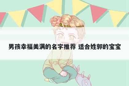 男孩幸福美满的名字推荐 适合姓郭的宝宝