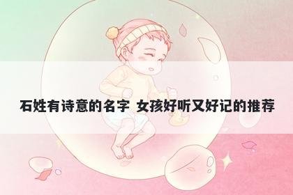 石姓有诗意的名字 女孩好听又好记的推荐