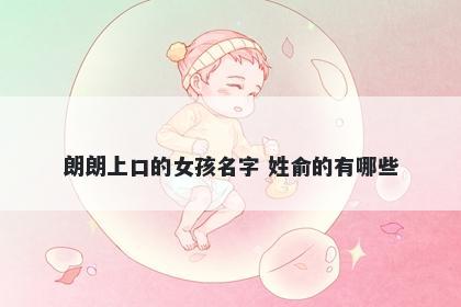 朗朗上口的女孩名字 姓俞的有哪些