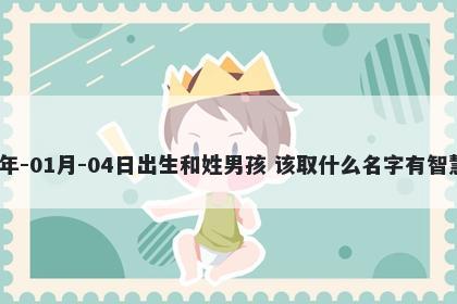 2026年-01月-04日出生和姓男孩 该取什么名字有智慧才气