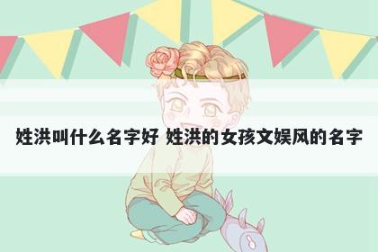 姓洪叫什么名字好 姓洪的女孩文娱风的名字