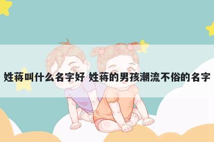 姓蒋叫什么名字好 姓蒋的男孩潮流不俗的名字