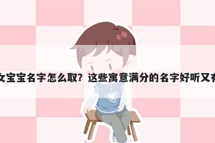 余姓女宝宝名字怎么取？这些寓意满分的名字好听又有内涵