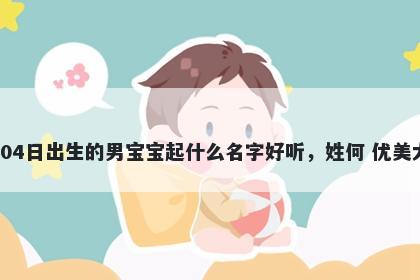 2026年-01月-04日出生的男宝宝起什么名字好听,姓何 优美大方的名字推荐