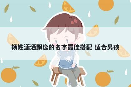 杨姓潇洒飘逸的名字最佳搭配 适合男孩