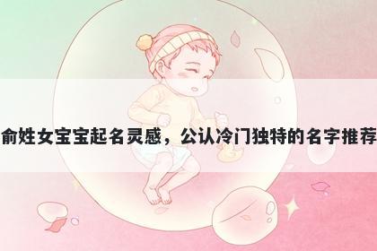俞姓女宝宝起名灵感，公认冷门独特的名字推荐