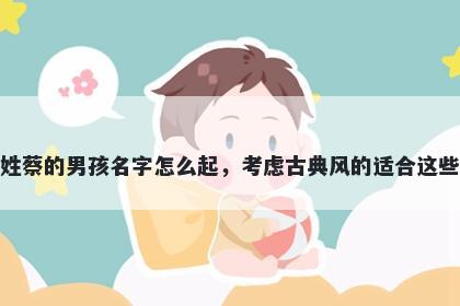 姓蔡的男孩名字怎么起，考虑古典风的适合这些