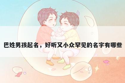 巴姓男孩起名,好听又小众罕见的名字有哪些