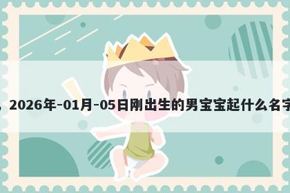 我姓史，2026年-01月-05日刚出生的男宝宝起什么名字比较好
