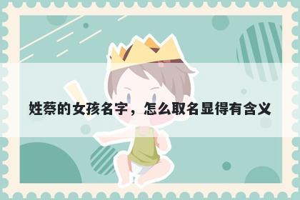 姓蔡的女孩名字,怎么取名显得有含义