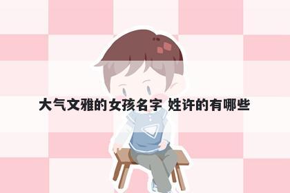 大气文雅的女孩名字 姓许的有哪些