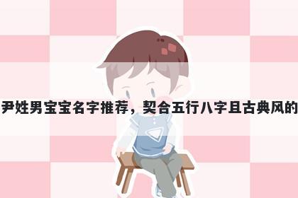 尹姓男宝宝名字推荐，契合五行八字且古典风的