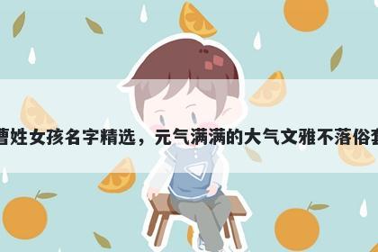 曹姓女孩名字精选，元气满满的大气文雅不落俗套