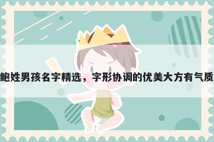 鲍姓男孩名字精选，字形协调的优美大方有气质