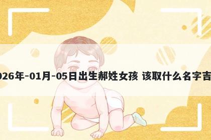 2026年-01月-05日出生郝姓女孩 该取什么名字吉利