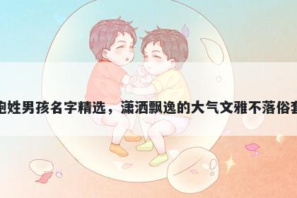 鲍姓男孩名字精选，潇洒飘逸的大气文雅不落俗套