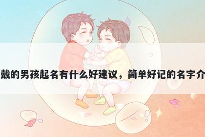 姓戴的男孩起名有什么好建议，简单好记的名字介绍