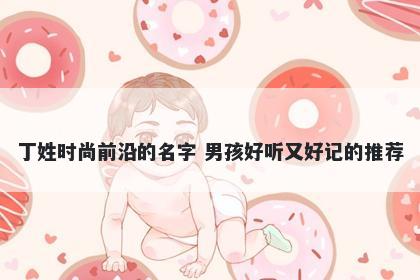 丁姓时尚前沿的名字 男孩好听又好记的推荐