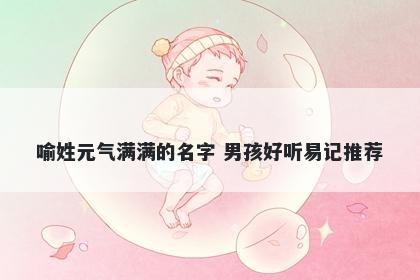 喻姓元气满满的名字 男孩好听易记推荐