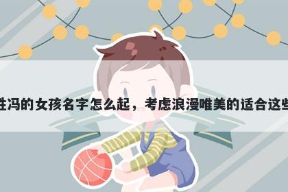 姓冯的女孩名字怎么起，考虑浪漫唯美的适合这些