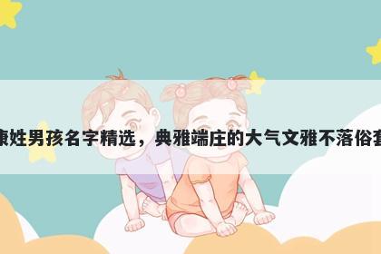 康姓男孩名字精选，典雅端庄的大气文雅不落俗套