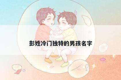 彭姓冷门独特的男孩名字