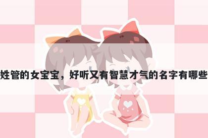 姓管的女宝宝，好听又有智慧才气的名字有哪些