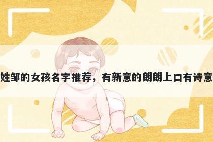 姓邹的女孩名字推荐,有新意的朗朗上口有诗意