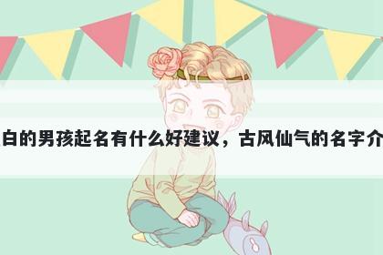 姓白的男孩起名有什么好建议，古风仙气的名字介绍
