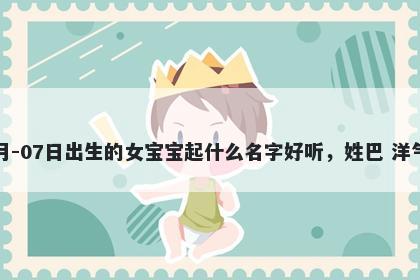 2026年-01月-07日出生的女宝宝起什么名字好听，姓巴 洋气的名字推荐