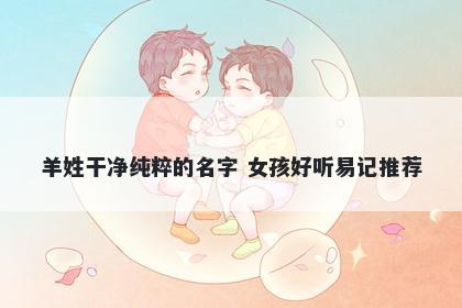 羊姓干净纯粹的名字 女孩好听易记推荐