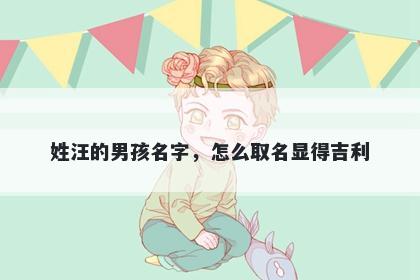 姓汪的男孩名字，怎么取名显得吉利