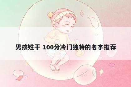 男孩姓干 100分冷门独特的名字推荐